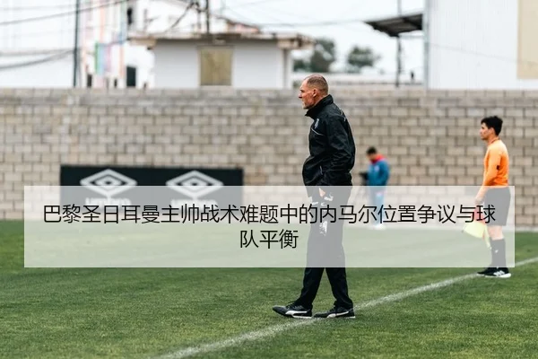巴黎圣日耳曼主帅战术难题中的内马尔位置争议与球队平衡